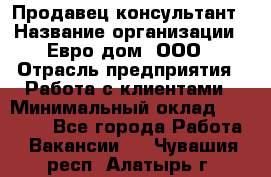 Продавец-консультант › Название организации ­ Евро-дом, ООО › Отрасль предприятия ­ Работа с клиентами › Минимальный оклад ­ 30 000 - Все города Работа » Вакансии   . Чувашия респ.,Алатырь г.